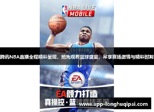 腾讯NBA直播全程精彩呈现，抢先观看篮球盛宴，尽享赛场激情与精彩时刻