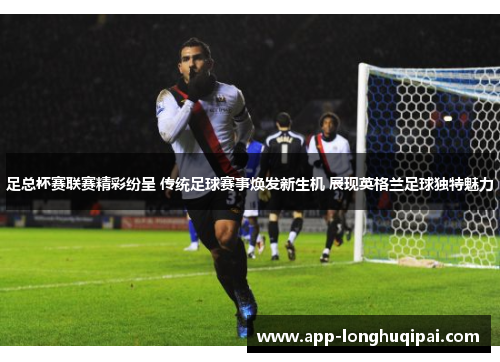 足总杯赛联赛精彩纷呈 传统足球赛事焕发新生机 展现英格兰足球独特魅力